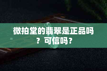 微拍堂的翡翠是正品吗？可信吗？