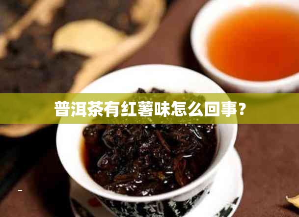 普洱茶有红薯味怎么回事？