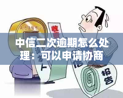 中信二次逾期怎么处理：可以申请协商分期吗？