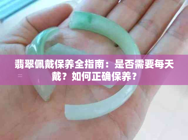 翡翠佩戴保养全指南：是否需要每天戴？如何正确保养？