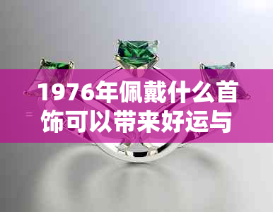 1976年佩戴什么首饰可以带来好运与转运？解析当年的流行趋势和风水吉祥物