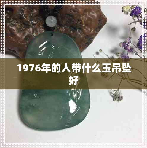 1976年的人带什么玉吊坠好