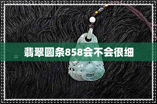 翡翠圆条858会不会很细