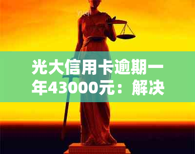 光大信用卡逾期一年43000元：解决办法与影响分析