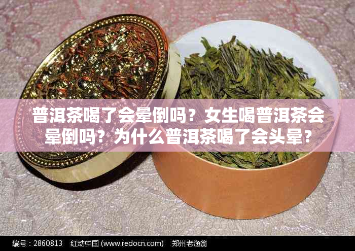 普洱茶喝了会晕倒吗？女生喝普洱茶会晕倒吗？为什么普洱茶喝了会头晕？