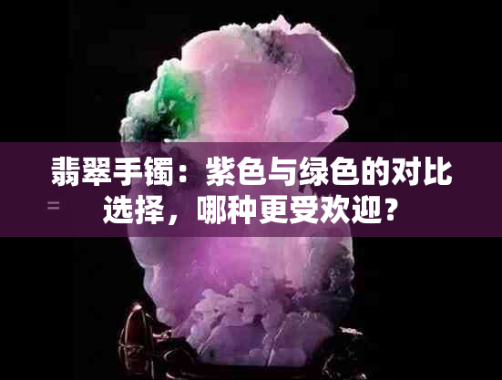 翡翠手镯：紫色与绿色的对比选择，哪种更受欢迎？