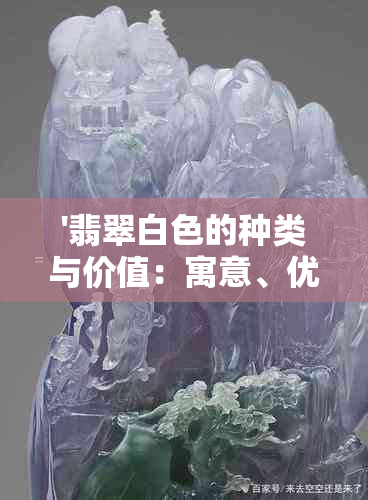 '翡翠白色的种类与价值：寓意、优劣及市场评价'