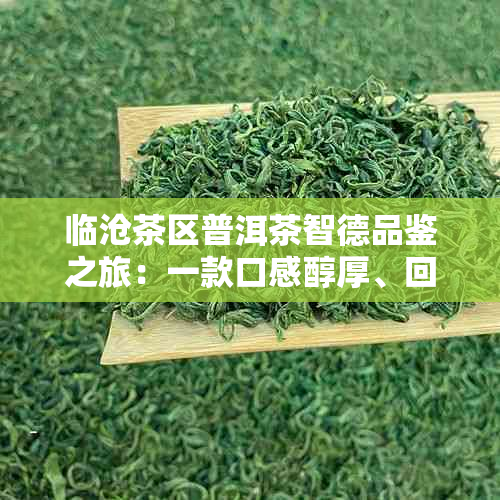 临沧茶区普洱茶智德品鉴之旅：一款口感醇厚、回味悠长的茶叶宴