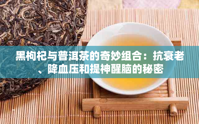 黑枸杞与普洱茶的奇妙组合：抗衰老、降血压和提神醒脑的秘密