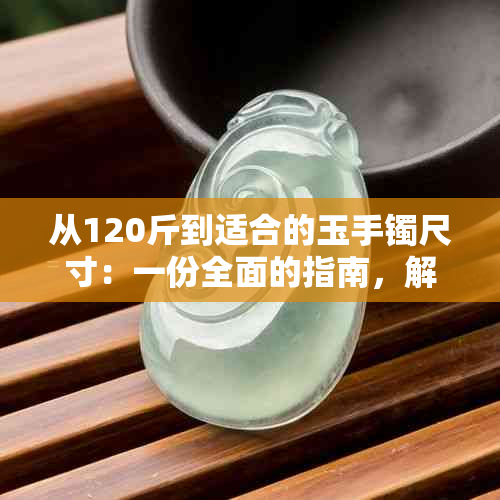 从120斤到适合的玉手镯尺寸：一份全面的指南，解答您的所有疑问