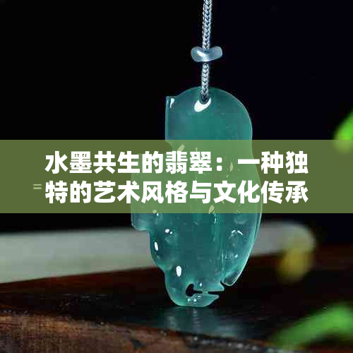 水墨共生的翡翠：一种独特的艺术风格与文化传承的完美结合