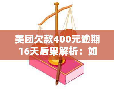 美团欠款400元逾期16天后果解析：如何妥善处理，避免影响信用记录？