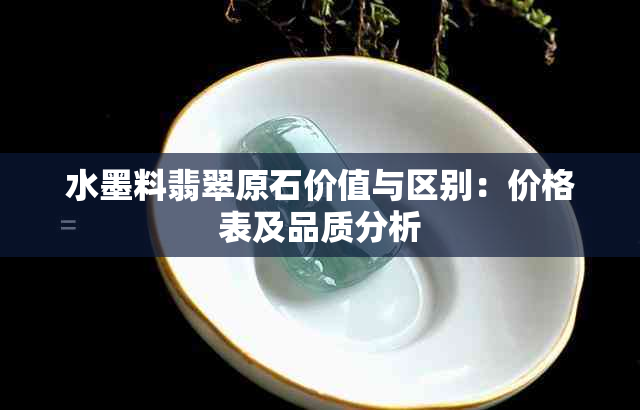 水墨料翡翠原石价值与区别：价格表及品质分析