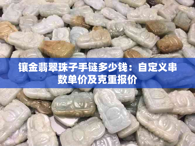 镶金翡翠珠子手链多少钱：自定义串数单价及克重报价