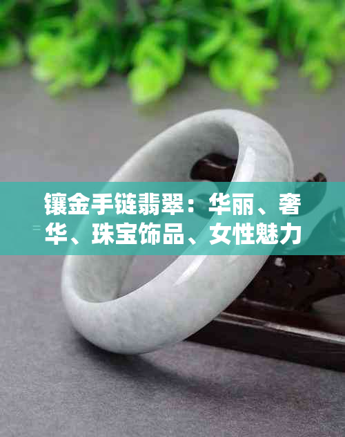 镶金手链翡翠：华丽、奢华、珠宝饰品、女性魅力、传统文化元素、收藏价值