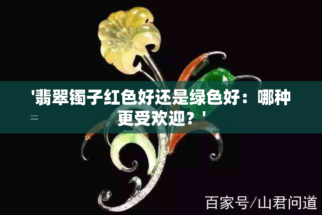 '翡翠镯子红色好还是绿色好：哪种更受欢迎？'