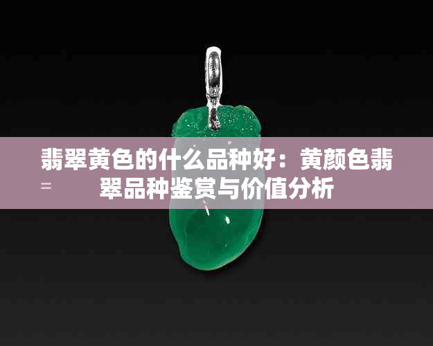 翡翠黄色的什么品种好：黄颜色翡翠品种鉴赏与价值分析