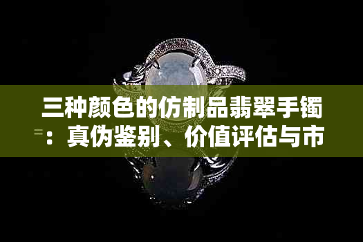 三种颜色的仿制品翡翠手镯：真伪鉴别、价值评估与市场趋势分析