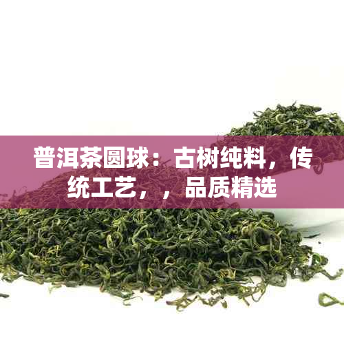 普洱茶圆球：古树纯料，传统工艺，，品质精选