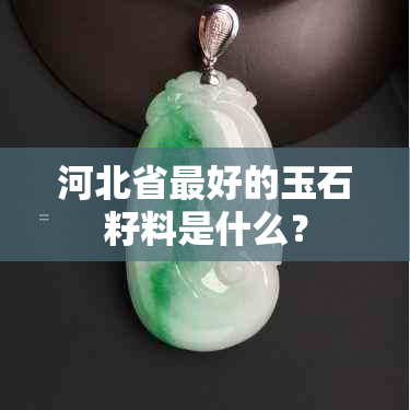 河北省更好的玉石籽料是什么？