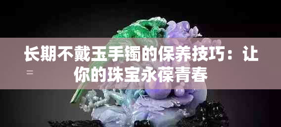 长期不戴玉手镯的保养技巧：让你的珠宝永葆青春