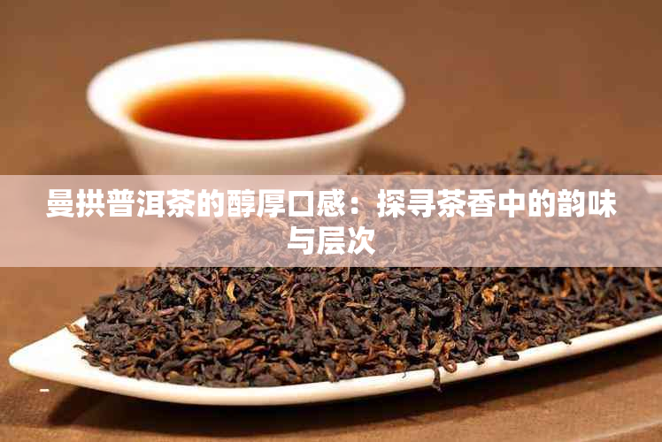 曼拱普洱茶的醇厚口感：探寻茶香中的韵味与层次