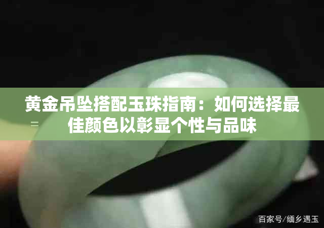 黄金吊坠搭配玉珠指南：如何选择更佳颜色以彰显个性与品味