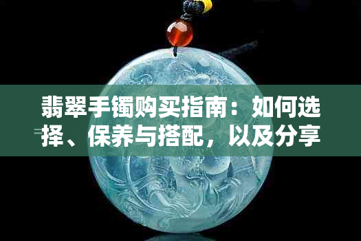 翡翠手镯购买指南：如何选择、保养与搭配，以及分享个人喜爱心得与心情