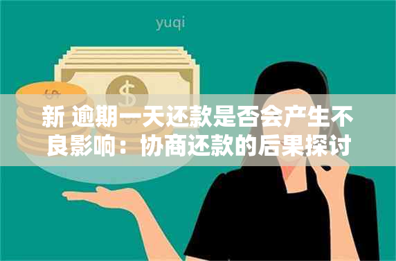 新 逾期一天还款是否会产生不良影响：协商还款的后果探讨