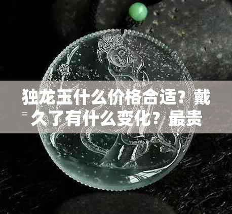 独龙玉什么价格合适？戴久了有什么变化？最贵和更好的价格分别是多少？