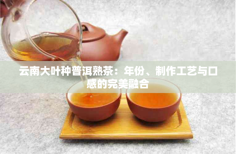 云南大叶种普洱熟茶：年份、制作工艺与口感的完美融合