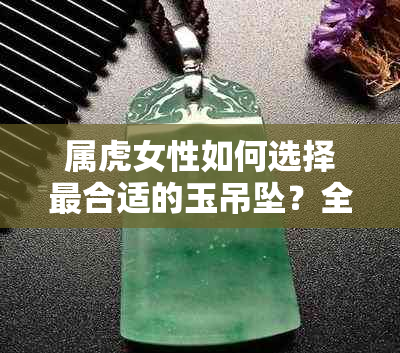 属虎女性如何选择最合适的玉吊坠？全方位解答与建议