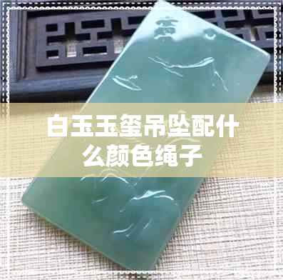 白玉玉玺吊坠配什么颜色绳子