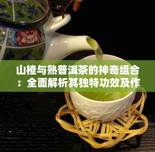 山楂与熟普洱茶的神奇组合：全面解析其独特功效及作用