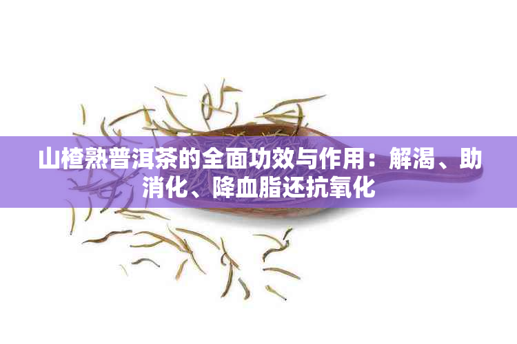 山楂熟普洱茶的全面功效与作用：解渴、助消化、降血脂还抗氧化