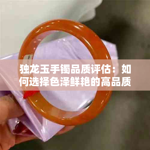 独龙玉手镯品质评估：如何选择色泽鲜艳的高品质珠宝