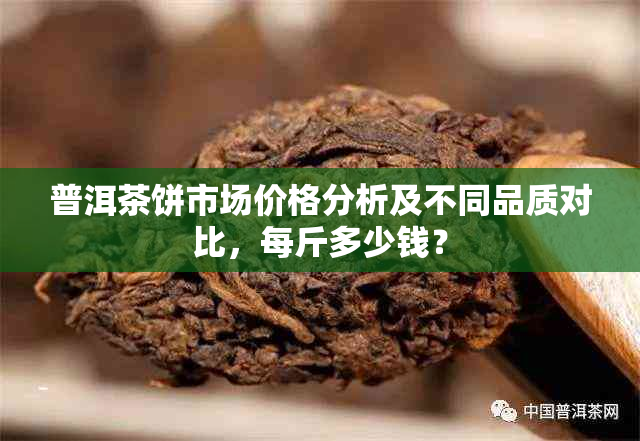 普洱茶饼市场价格分析及不同品质对比，每斤多少钱？