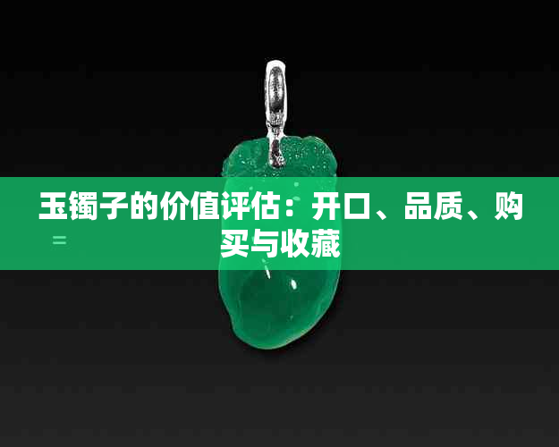 玉镯子的价值评估：开口、品质、购买与收藏