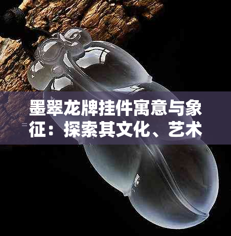 墨翠龙牌挂件寓意与象征：探索其文化、艺术和风水价值