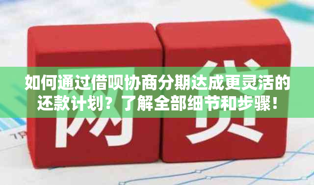 如何通过借呗协商分期达成更灵活的还款计划？了解全部细节和步骤！