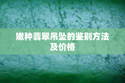 嫩种翡翠吊坠的鉴别方法及价格