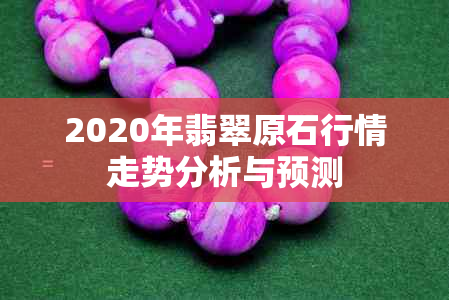 2020年翡翠原石行情走势分析与预测