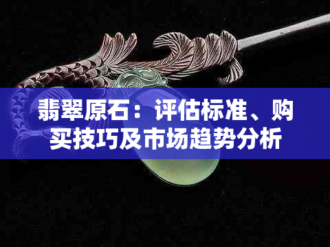 翡翠原石：评估标准、购买技巧及市场趋势分析