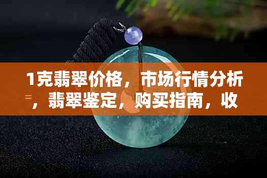 1克翡翠价格，市场行情分析，翡翠鉴定，购买指南，收藏价值，宝石学知识