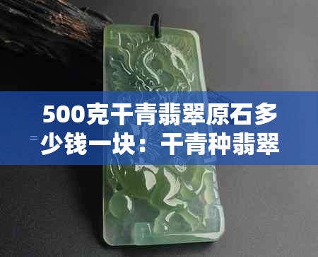 500克干青翡翠原石多少钱一块：干青种翡翠多少钱一克？