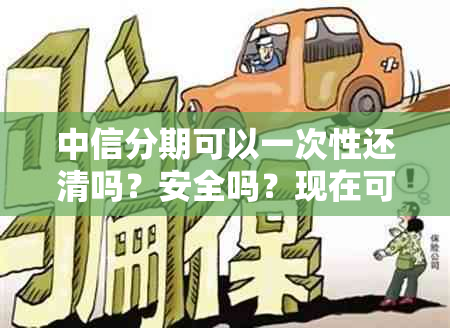 中信分期可以一次性还清吗？安全吗？现在可以操作吗？最多可以分多少个月？