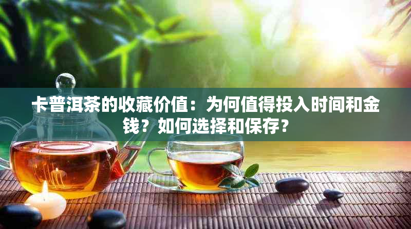 卡普洱茶的收藏价值：为何值得投入时间和金钱？如何选择和保存？