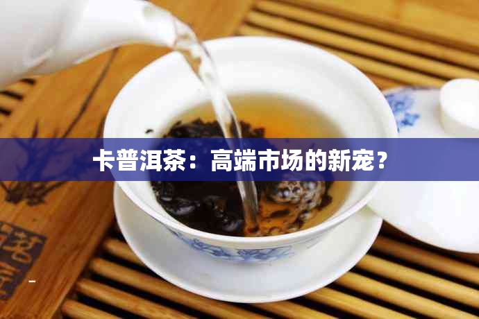 卡普洱茶：高端市场的新宠？