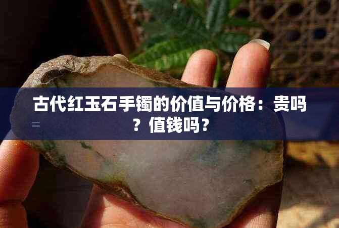 古代红玉石手镯的价值与价格：贵吗？值钱吗？