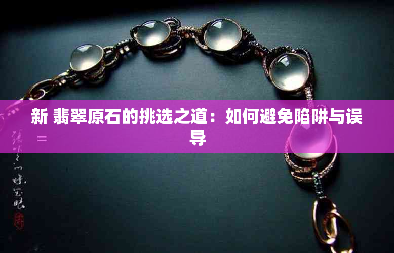 新 翡翠原石的挑选之道：如何避免陷阱与误导